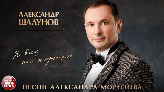 АЛЕКСАНДР ШАЛУНОВ ✮ Я ВАС НЕ ТОРОПЛЮ ✮ ПЕСНИ АЛЕКСАНДРА МОРОЗОВА ✮ НОВЫЕ РУССКИЕ РОМАНСЫ