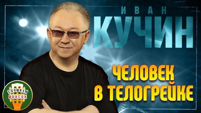 ИВАН КУЧИН ✬ ЧЕЛОВЕК В ТЕЛОГРЕЙКЕ