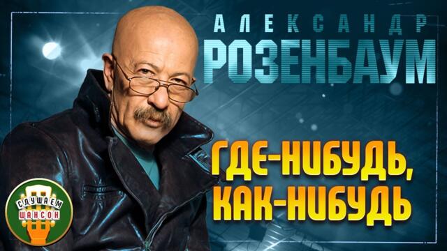 АЛЕКСАНДР РОЗЕНБАУМ ✬ ГДЕ НИБУДЬ, КАК НИБУДЬ ✬