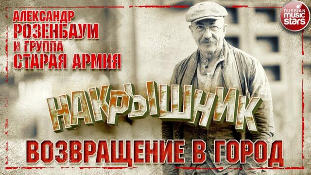 АЛЕКСАНДР РОЗЕНБАУМ И ГРУППА СТАРАЯ АРМИЯ ✮ ВОЗВРАЩЕНИЕ В ГОРОД ✮ НАКРЫШНИК