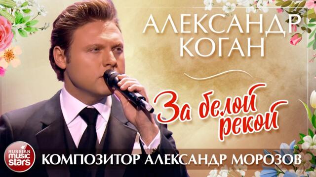 АЛЕКСАНДР КОГАН — ЗА БЕЛОЙ РЕКОЙ ✮ ПЕСНИ АЛЕКСАНДРА МОРОЗОВА ✮