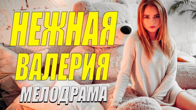 Самый кассовый сериал года - НЕЖНАЯ ВАЛЕРИЯ - Русские мелодрамы новинки 2021 смотреть