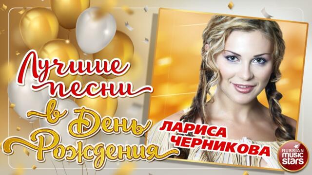 ЛАРИСА ЧЕРНИКОВА ❀ ЛУЧШИЕ ПЕСНИ В ДЕНЬ РОЖДЕНИЯ ❀