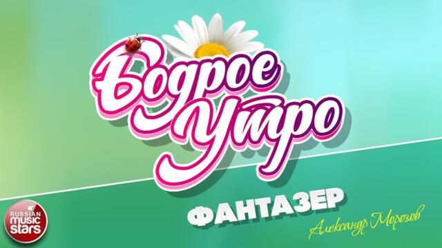 БОДРОЕ УТРО ❀ АЛЕКСАНДР МОРОЗОВ — ФАНТАЗЕР  ❀