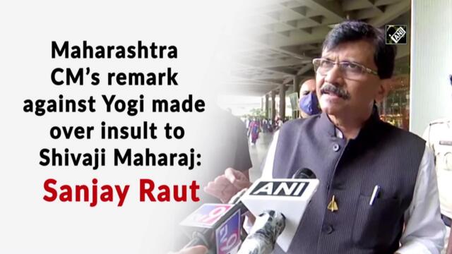 Maharashtra CM’s remark against Yogi made over insult to Shivaji Maharaj: Sanjay Raut