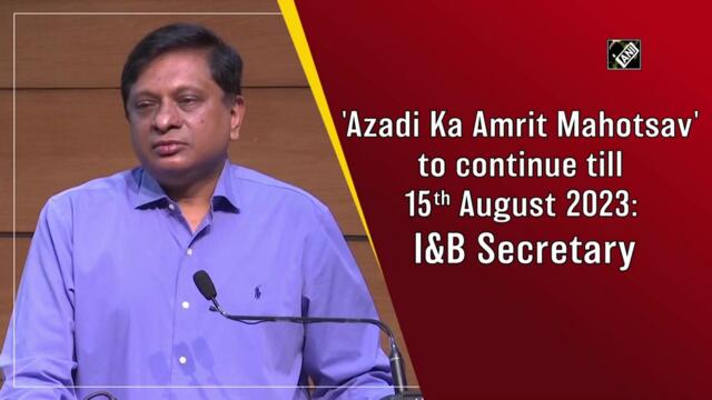 'Azadi Ka Amrit Mahotsav' to continue till August 15, 2023: I&B Secretary