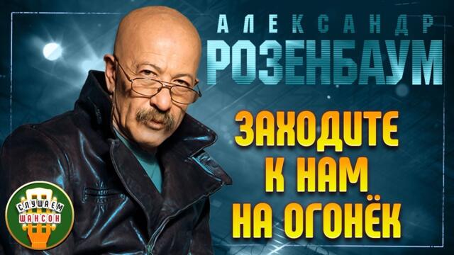 АЛЕКСАНДР РОЗЕНБАУМ ✬ ЗАХОДИТЕ К НАМ НА ОГОНЁК ✬