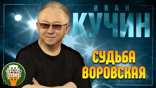 ИВАН КУЧИН ✬ СУДЬБА ВОРОВСКАЯ ✬