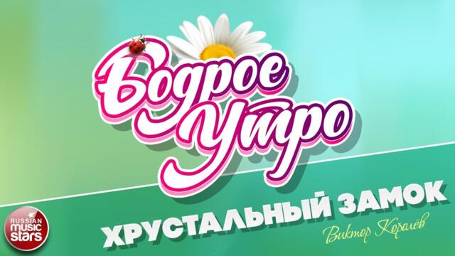 БОДРОЕ УТРО ❀ ВИКТОР КОРОЛЁВ — ХРУСТАЛЬНЫЙ ЗАМОК ❀