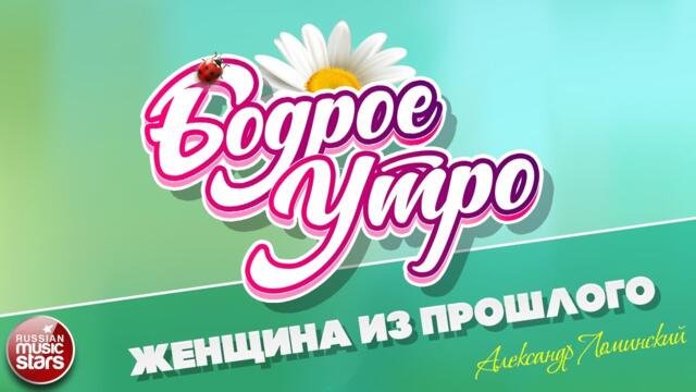 БОДРОЕ УТРО ❀ АЛЕКСАНДР ЛОМИНСКИЙ — ЖЕНЩИНА ИЗ ПРОШЛОГО