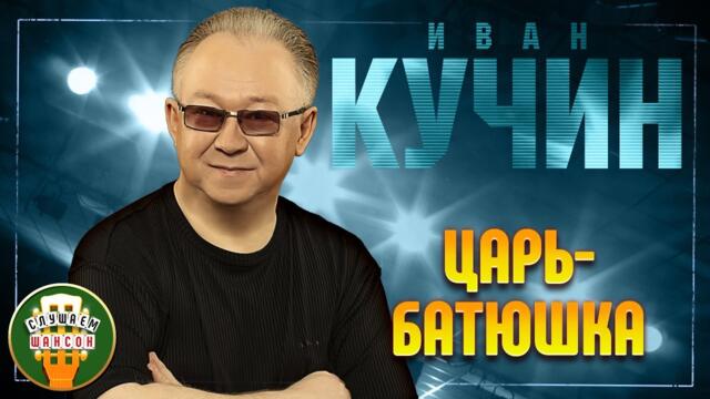 ИВАН КУЧИН ✬ ЦАРЬ БАТЮШКА ✬