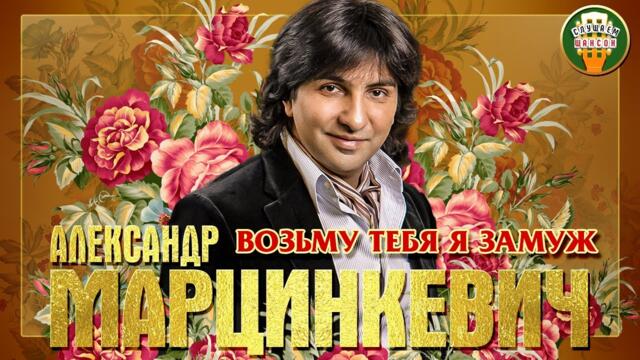 АЛЕКСАНДР МАРЦИНКЕВИЧ ✮ ВОЗЬМУ ТЕБЯ Я ЗАМУЖ ✮