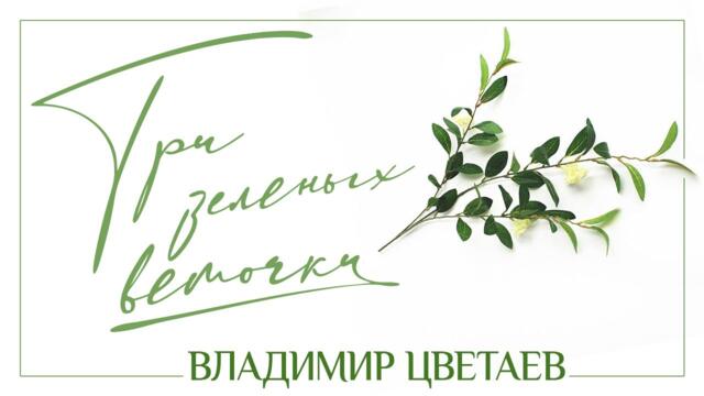ВЛАДИМИР ЦВЕТАЕВ — ТРИ ЗЕЛЁНЫХ ВЕТОЧКИ