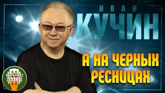 ИВАН КУЧИН ✬ А НА ЧЕРНЫХ РЕСНИЦАХ ✬ ЛУЧШИЕ ПЕСНИ ✬