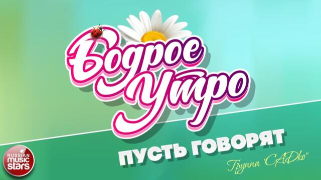 БОДРОЕ УТРО ❀ ГРУППА САДКО — ПУСТЬ ГОВОРЯТ ❀