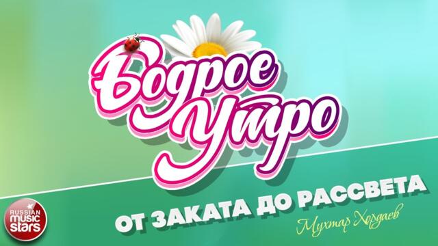 БОДРОЕ УТРО ❀ МУХТАР ХОРДАЕВ — ОТ ЗАКАТА ДО РАССВЕТА ❀