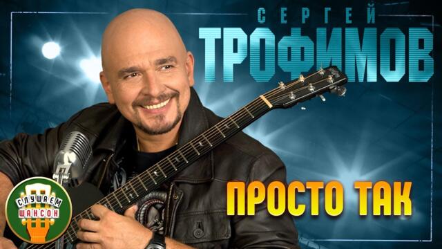 СЕРГЕЙ ТРОФИМОВ ✬ ПРОСТО ТАК ✬