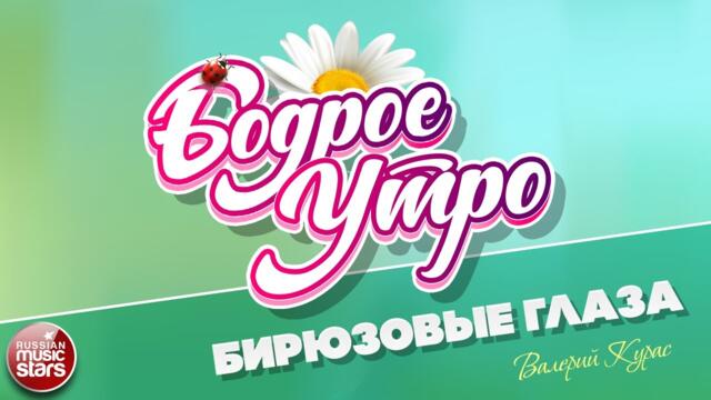 БОДРОЕ УТРО ❀ ВАЛЕРИЙ КУРАС — БИРЮЗОВЫЕ ГЛАЗА ❀