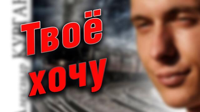Александр Курган  -  Твоё хочу