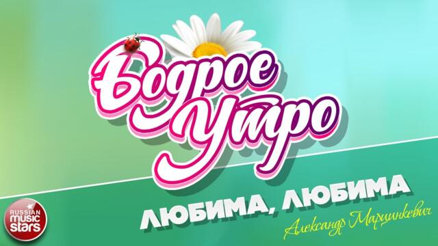 БОДРОЕ УТРО ❀  АЛЕКСАНДР МАРЦИНКЕВИЧ — ЛЮБИМА, ЛЮБИМА ❀