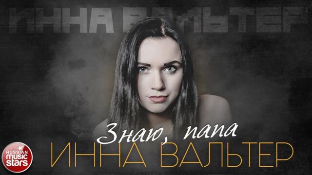 ИННА ВАЛЬТЕР — ЗНАЮ, ПАПА