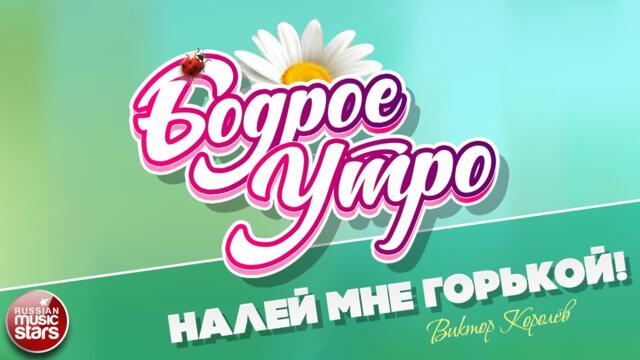 БОДРОЕ УТРО ❀ ВИКТОР КОРОЛЁВ — НАЛЕЙ МНЕ ГОРЬКОЙ! ❀ ВИКТОР КОРОЛЁВ — НАЛЕЙ МНЕ ГОРЬКОЙ!