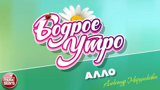 БОДРОЕ УТРО ❀ АЛЕКСАНДР МАРЦИНКЕВИЧ — АЛЛО ❀