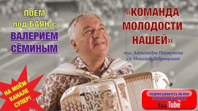 ВАЛЕРИЕМ СЁМИНЫМ  - "КОМАНДА МОЛОДОСТИ НАШЕЙ"