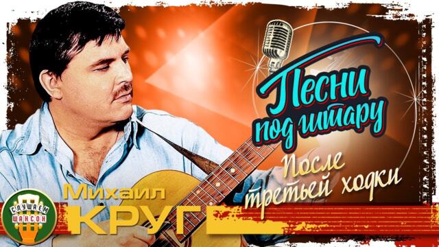 МИХАИЛ КРУГ ✮ ПОСЛЕ ТРЕТЬЕЙ ХОДКИ ✮ ПЕСНИ ПОД ГИТАРУ ✮