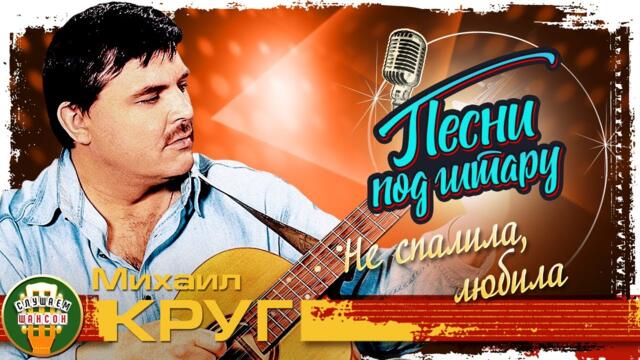 МИХАИЛ КРУГ ✮ НЕ СПАЛИЛА, ЛЮБИЛА