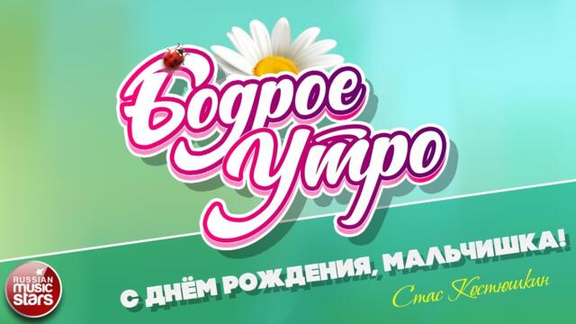 БОДРОЕ УТРО ❀ СТАС КОСТЮШКИН — С ДНЁМ РОЖДЕНИЯ, МАЛЬЧИШКА! ❀