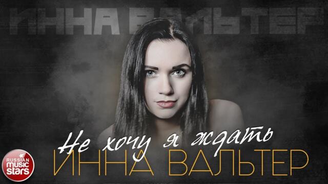 ИННА ВАЛЬТЕР — НЕ ХОЧУ Я ЖДАТЬ