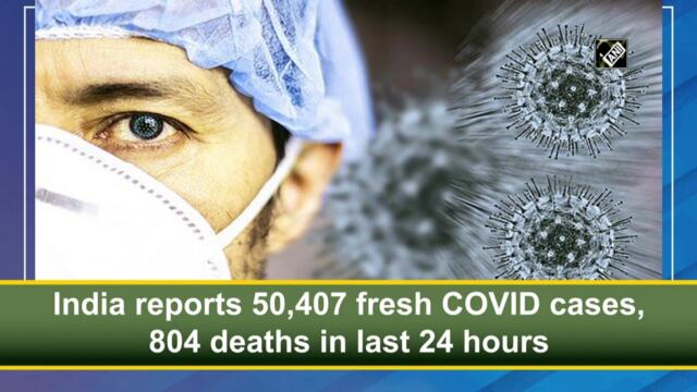 India reports 50,407 fresh Covid-19 cases, 804 deaths in last 24 hours