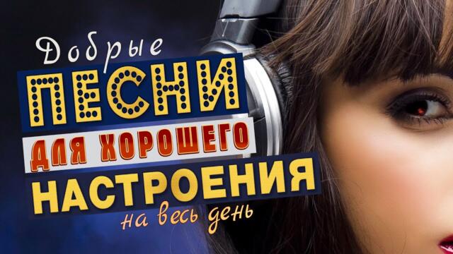 ДОБРЫЕ ПЕСНИ ДЛЯ ХОРОШЕГО НАСТРОЕНИЯ!