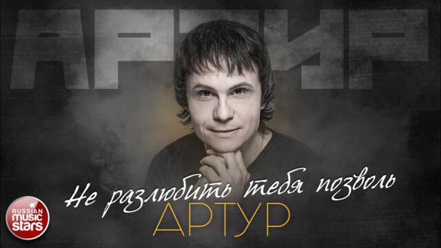 АРТУР — НЕ РАЗЛЮБИТЬ ТЕБЯ ПОЗВОЛЬ ✮ ЛУЧШИЕ ПЕСНИ ✮