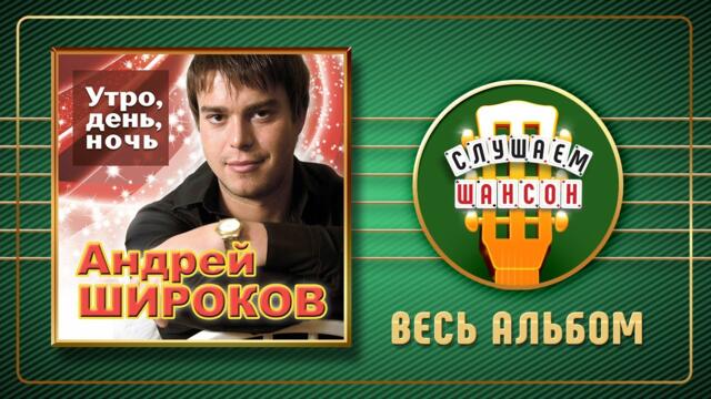 АНДЕЙ ШИРОКОВ ♠ УТРО, ДЕНЬ, НОЧЬ ♣ ВЕСЬ АЛЬБОМ ♠ 2012 ГОД ♠