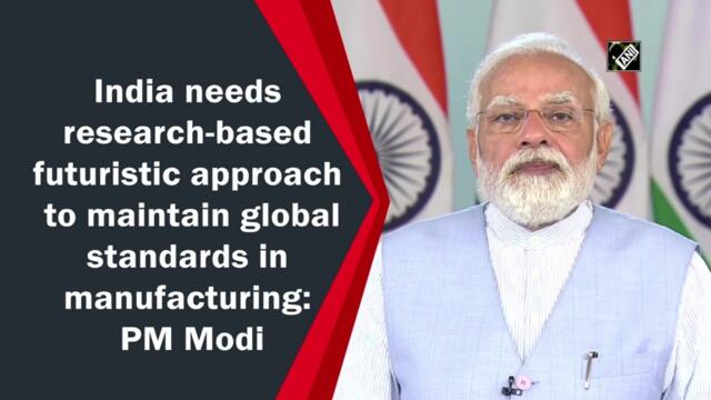 India needs research-based futuristic approach to maintain global standards in manufacturing: Modi