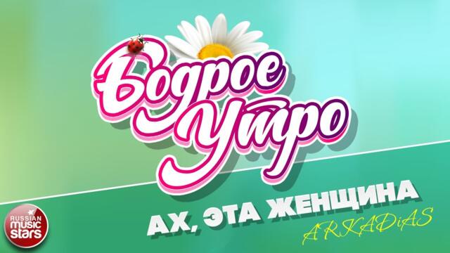 БОДРОЕ УТРО ❀   ARKADiAS — АХ, ЭТА ЖЕНЩИНА