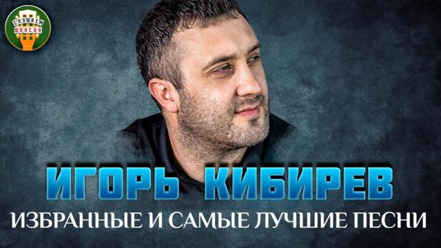 ИГОРЬ КИБИРЕВ ✮ ИЗБРАННЫЕ И САМЫЕ ЛУЧШИЕ ПЕСНИ ✮ ЛЮБИМЫЕ ХИТЫ ✮