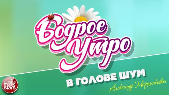 БОДРОЕ УТРО ❀  АЛЕКСАНДР МАРЦИНКЕВИЧ — В ГОЛОВЕ ШУМ ❀