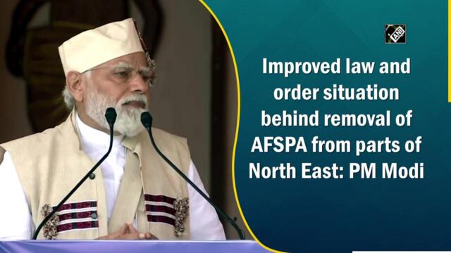 Improved law and order situation behind removal of AFSPA from parts of North East: PM Modi
