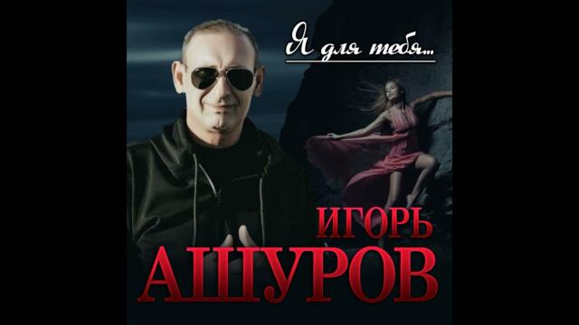 Игорь Ашуров - Я для тебя...