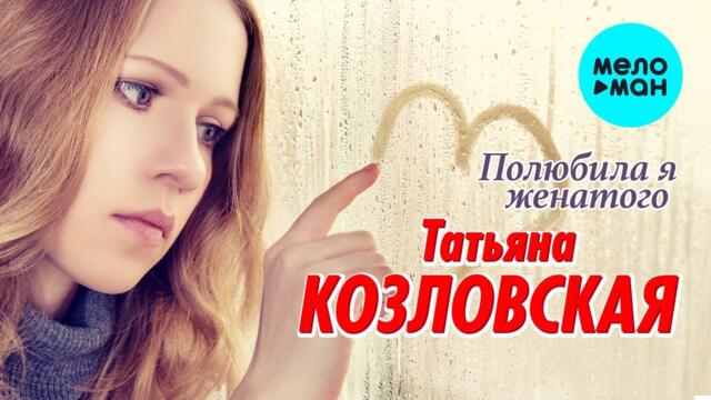 Татьяна Козловская - Полюбила я женатого