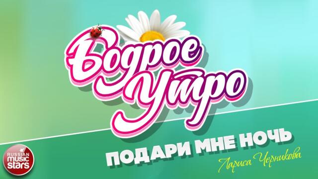 БОДРОЕ УТРО ❀  ЛАРИ СА ЧЕРНИКОВА — ПОДАРИ МНЕ НОЧЬ