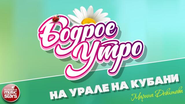 БОДРОЕ УТРО ❀  МАРИНА ДЕВЯТОВА — НА УРАЛЕ НА КУБАНИ