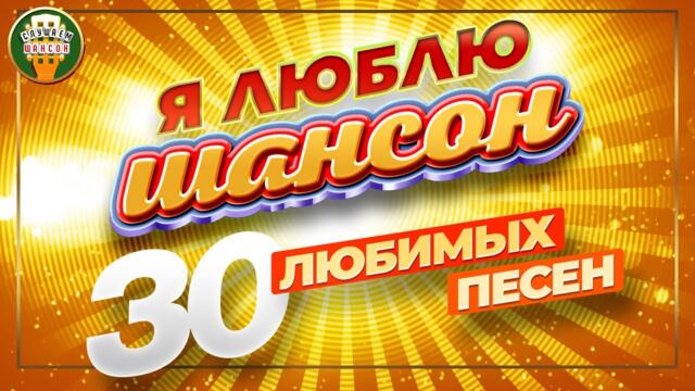 Я ЛЮБЛЮ ШАНСОН ✬ 30 ЛЮБИМЫХ ПЕСЕН ✬ ЗОЛОТЫЕ ХИТЫ ШАНСОНА