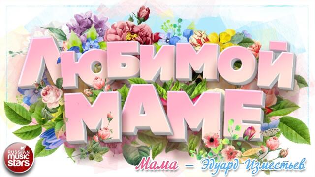 МАМА — ЭДУАРД ИЗМЕСТЬЕВ ❀ КРАСИВЫЕ ПЕСНИ ДЛЯ ЛЮБИМОЙ МАМЫ ❀ BEAUTIFUL SONGS FOR YOUR BELOVED MOM
