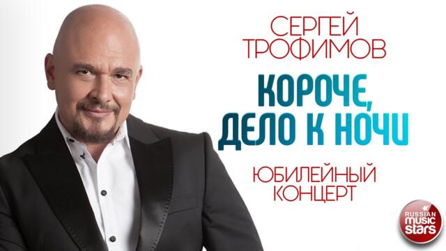 СЕРГЕЙ ТРОФИМОВ ✪ КОРОЧЕ, ДЕЛО К НОЧИ ✪ ЮБИЛЕЙНЫЙ КОНЦЕРТ ✪