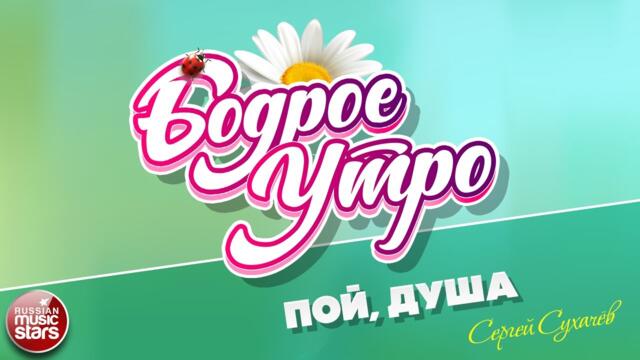 БОДРОЕ УТРО ❀  СЕРГЕЙ СУХАЧЁВ — ПОЙ, ДУША ❀