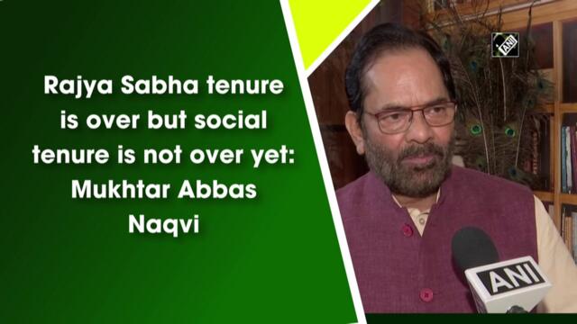 Rajya Sabha tenure is over but social tenure is not over yet: Mukhtar Abbas Naqvi